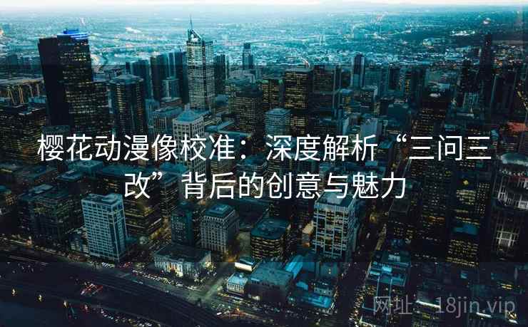 樱花动漫像校准：深度解析“三问三改”背后的创意与魅力