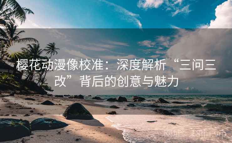 樱花动漫像校准：深度解析“三问三改”背后的创意与魅力