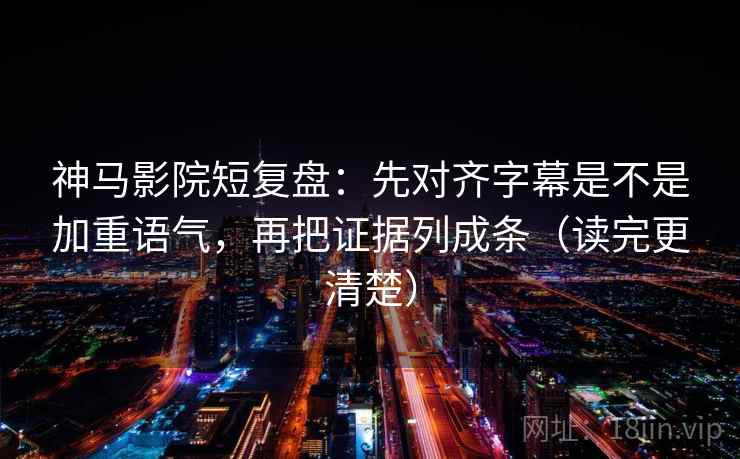 神马影院短复盘：先对齐字幕是不是加重语气，再把证据列成条（读完更清楚）