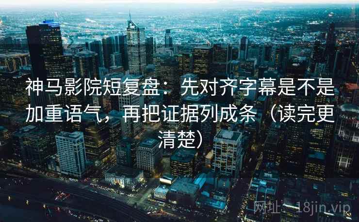 神马影院短复盘：先对齐字幕是不是加重语气，再把证据列成条（读完更清楚）