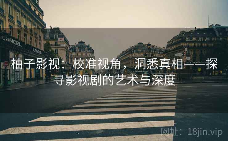 柚子影视：校准视角，洞悉真相——探寻影视剧的艺术与深度