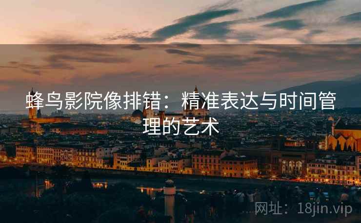 蜂鸟影院像排错：精准表达与时间管理的艺术