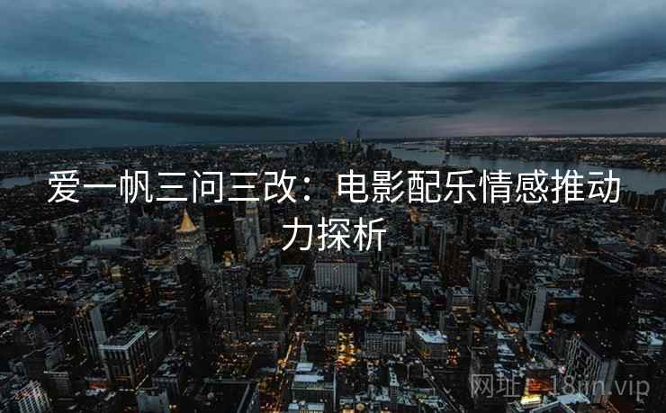 爱一帆三问三改：电影配乐情感推动力探析