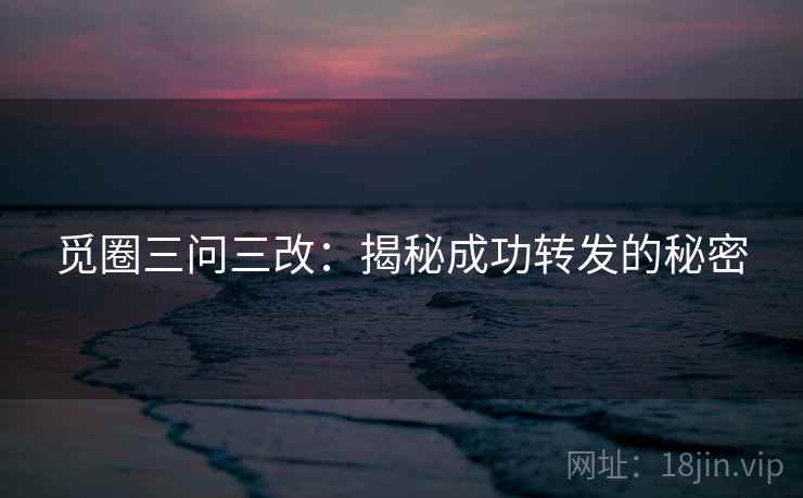 觅圈三问三改：揭秘成功转发的秘密