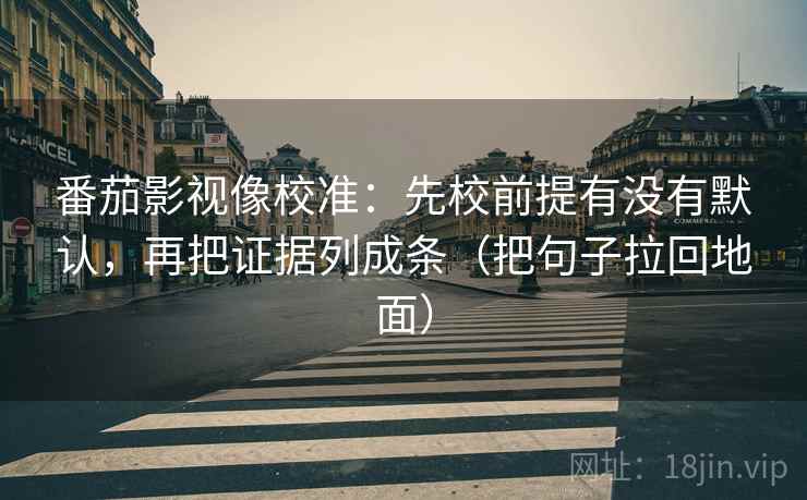 番茄影视像校准：先校前提有没有默认，再把证据列成条（把句子拉回地面）