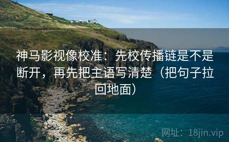 神马影视像校准：先校传播链是不是断开，再先把主语写清楚（把句子拉回地面）