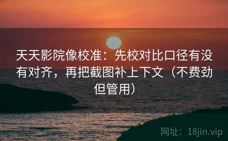 天天影院像校准：先校对比口径有没有对齐，再把截图补上下文（不费劲但管用）