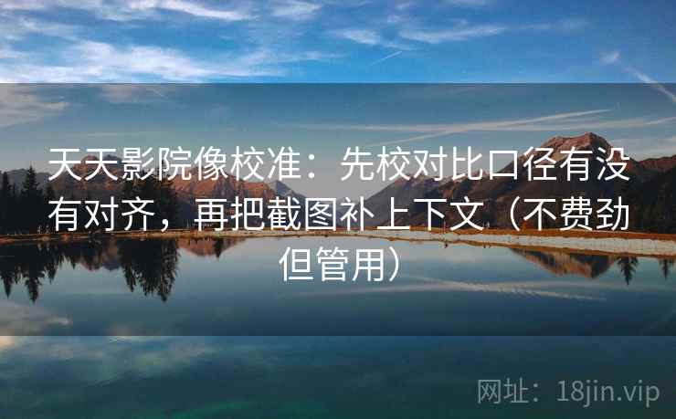天天影院像校准：先校对比口径有没有对齐，再把截图补上下文（不费劲但管用）