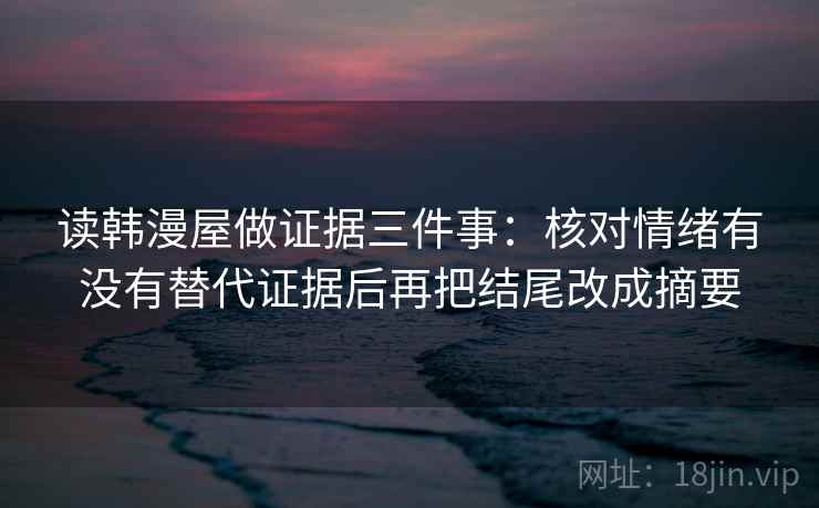 读韩漫屋做证据三件事：核对情绪有没有替代证据后再把结尾改成摘要