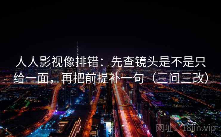 人人影视像排错：先查镜头是不是只给一面，再把前提补一句（三问三改）