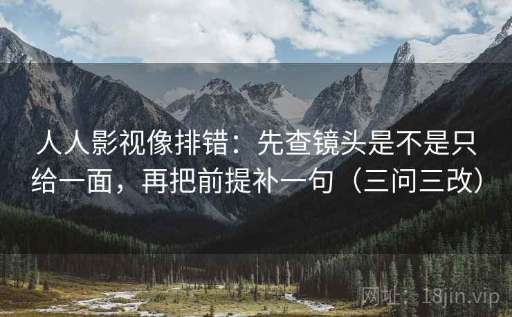 人人影视像排错：先查镜头是不是只给一面，再把前提补一句（三问三改）