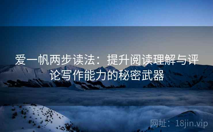 爱一帆两步读法：提升阅读理解与评论写作能力的秘密武器