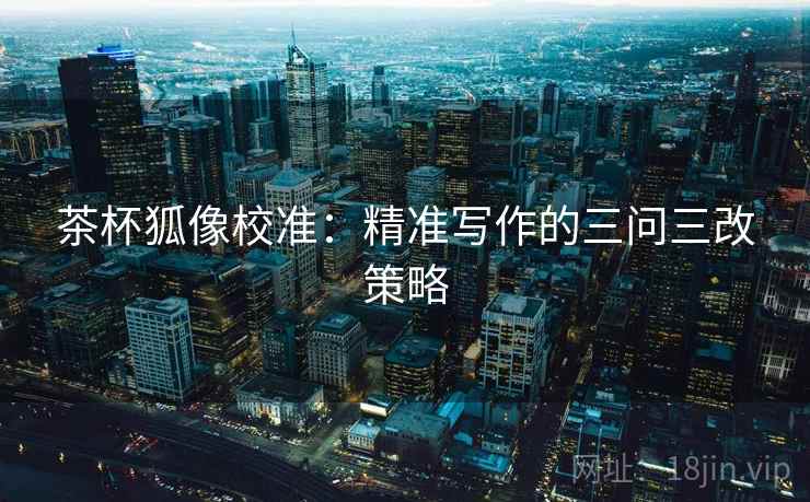 茶杯狐像校准：精准写作的三问三改策略
