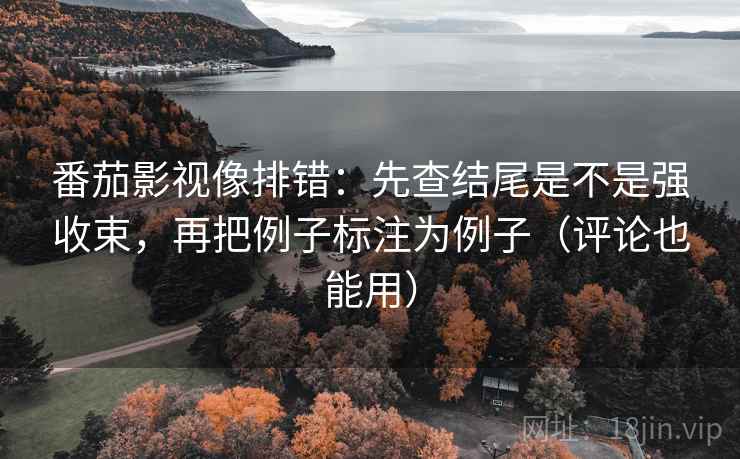 番茄影视像排错：先查结尾是不是强收束，再把例子标注为例子（评论也能用）