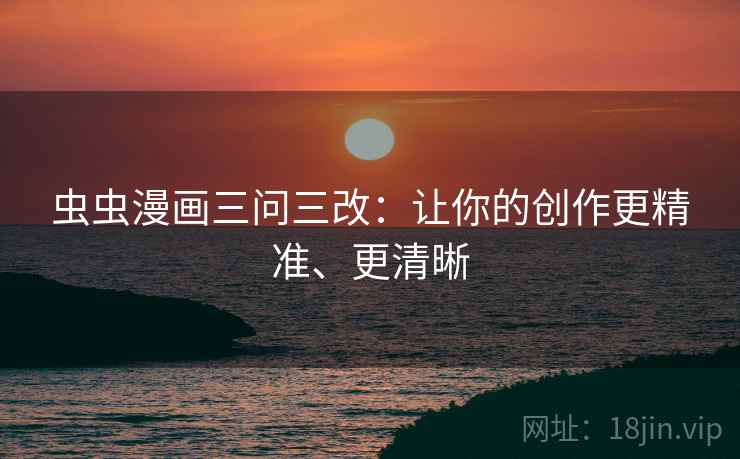 虫虫漫画三问三改：让你的创作更精准、更清晰