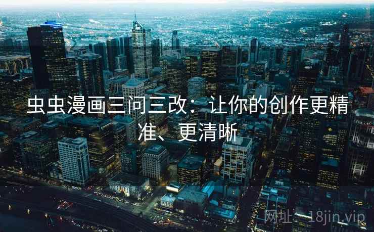 虫虫漫画三问三改：让你的创作更精准、更清晰