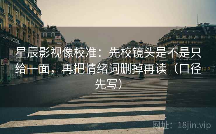 星辰影视像校准：先校镜头是不是只给一面，再把情绪词删掉再读（口径先写）