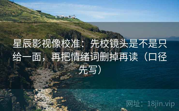 星辰影视像校准：先校镜头是不是只给一面，再把情绪词删掉再读（口径先写）