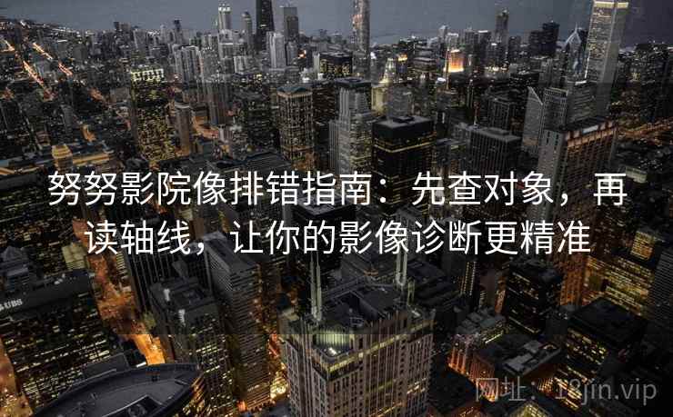 努努影院像排错指南：先查对象，再读轴线，让你的影像诊断更精准  第1张