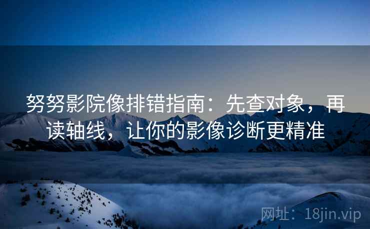 努努影院像排错指南：先查对象，再读轴线，让你的影像诊断更精准  第2张