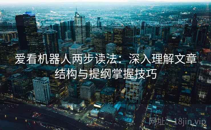 爱看机器人两步读法：深入理解文章结构与提纲掌握技巧