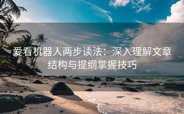 爱看机器人两步读法：深入理解文章结构与提纲掌握技巧