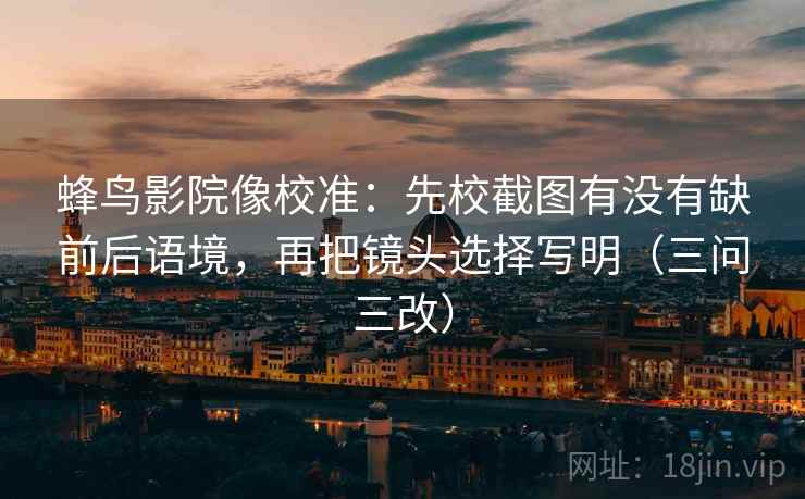 蜂鸟影院像校准：先校截图有没有缺前后语境，再把镜头选择写明（三问三改）