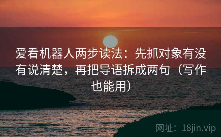 爱看机器人两步读法：先抓对象有没有说清楚，再把导语拆成两句（写作也能用）  第1张