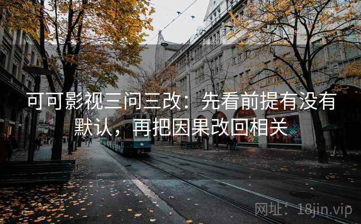 可可影视三问三改：先看前提有没有默认，再把因果改回相关
