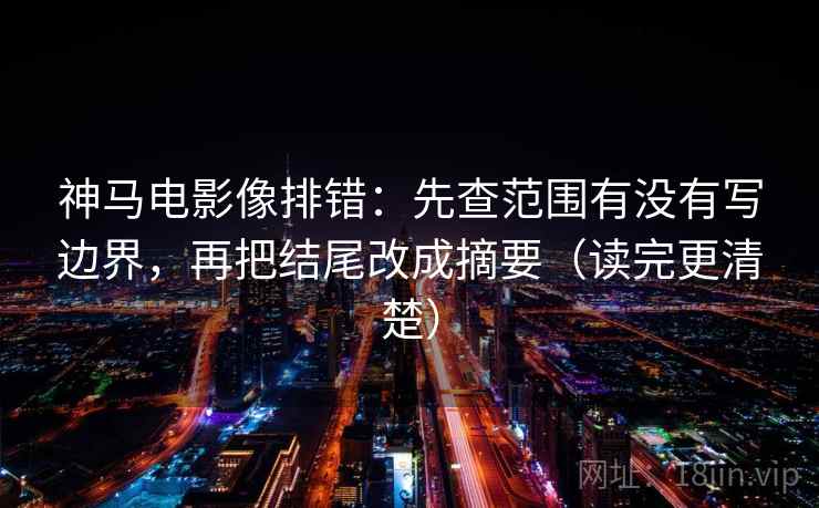 神马电影像排错：先查范围有没有写边界，再把结尾改成摘要（读完更清楚）