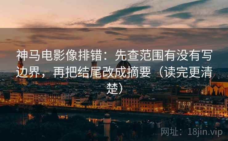 神马电影像排错：先查范围有没有写边界，再把结尾改成摘要（读完更清楚）