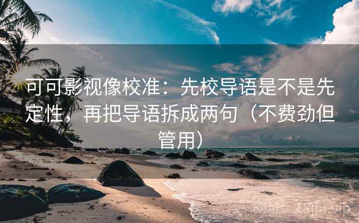 可可影视像校准：先校导语是不是先定性，再把导语拆成两句（不费劲但管用）  第2张