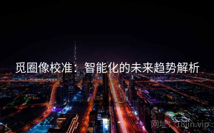 觅圈像校准：智能化的未来趋势解析  第1张