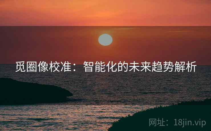觅圈像校准：智能化的未来趋势解析  第2张