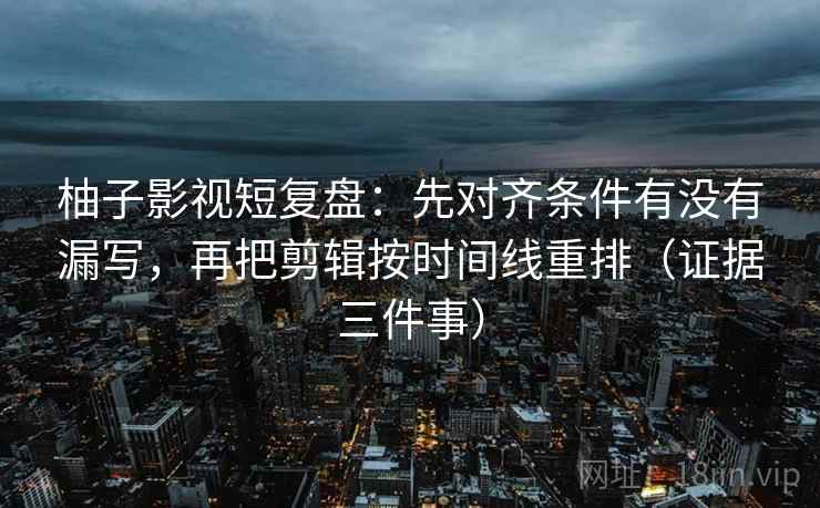 柚子影视短复盘：先对齐条件有没有漏写，再把剪辑按时间线重排（证据三件事）