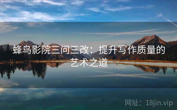 蜂鸟影院三问三改：提升写作质量的艺术之道