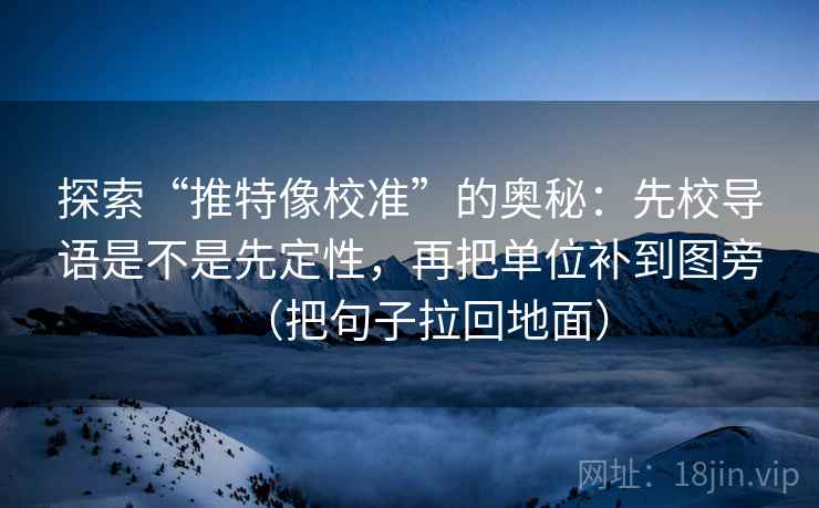 探索“推特像校准”的奥秘：先校导语是不是先定性，再把单位补到图旁（把句子拉回地面）