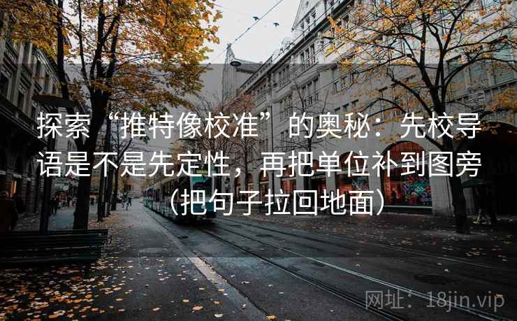 探索“推特像校准”的奥秘：先校导语是不是先定性，再把单位补到图旁（把句子拉回地面）