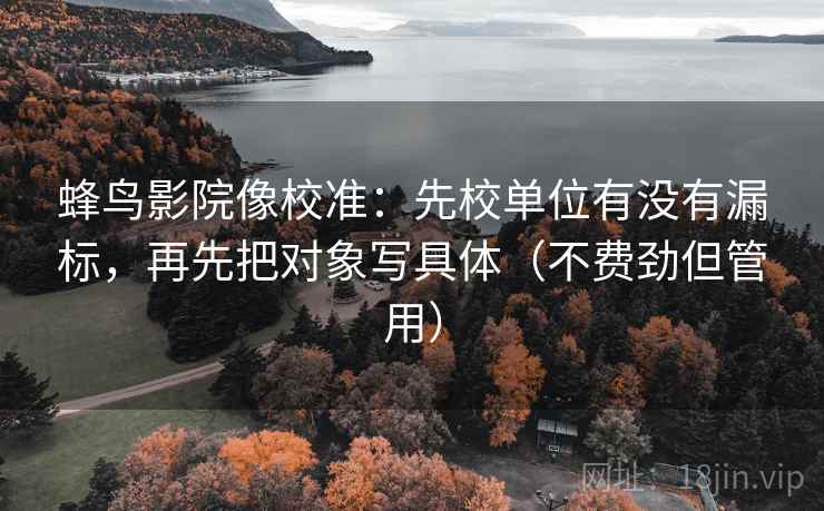 蜂鸟影院像校准：先校单位有没有漏标，再先把对象写具体（不费劲但管用）  第1张