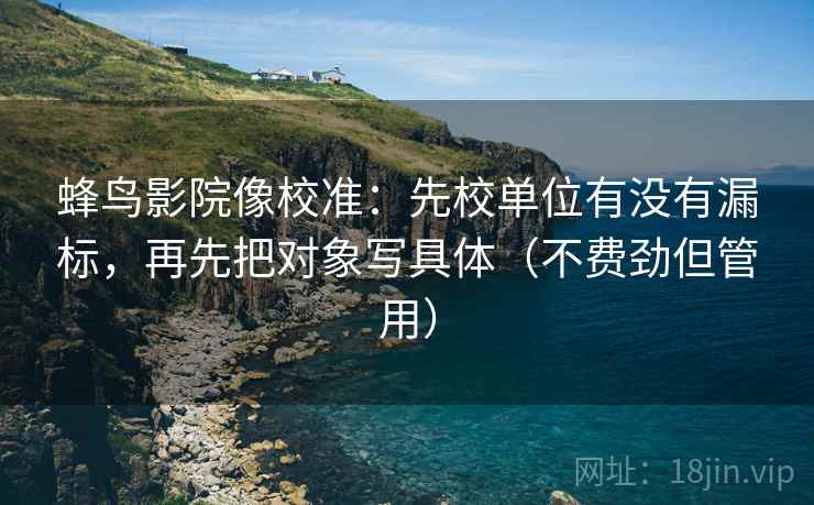 蜂鸟影院像校准：先校单位有没有漏标，再先把对象写具体（不费劲但管用）  第2张