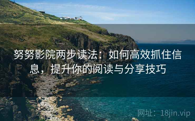 努努影院两步读法：如何高效抓住信息，提升你的阅读与分享技巧