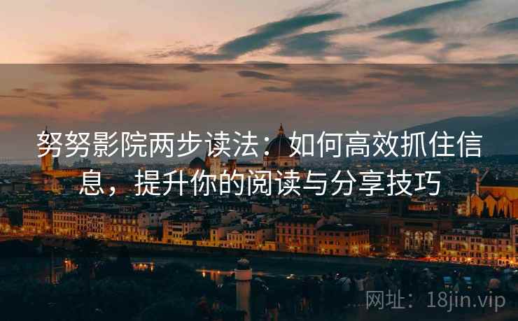 努努影院两步读法：如何高效抓住信息，提升你的阅读与分享技巧  第2张