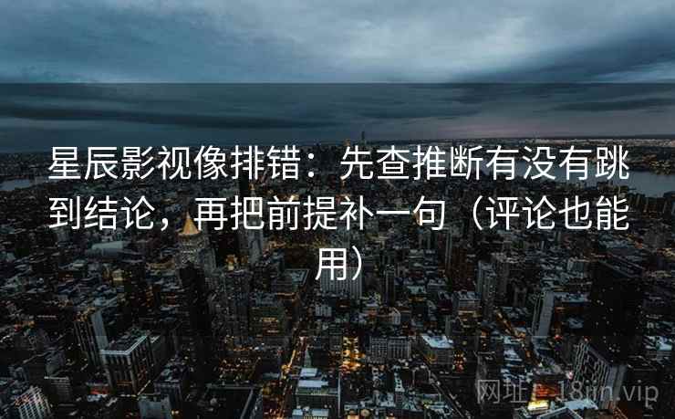 星辰影视像排错：先查推断有没有跳到结论，再把前提补一句（评论也能用）  第1张