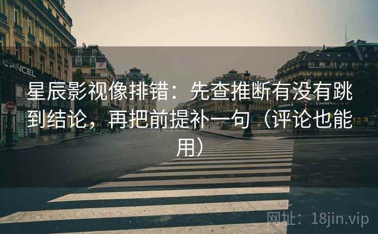星辰影视像排错：先查推断有没有跳到结论，再把前提补一句（评论也能用）  第2张