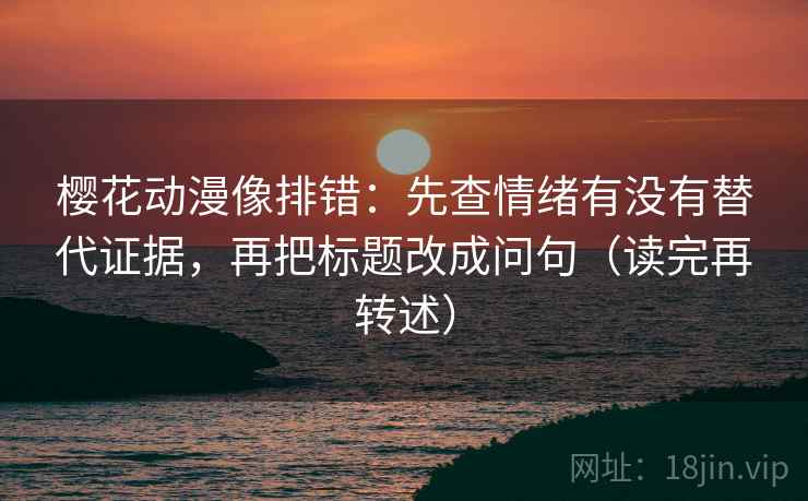 樱花动漫像排错：先查情绪有没有替代证据，再把标题改成问句（读完再转述）
