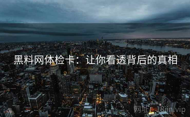 黑料网体检卡：让你看透背后的真相