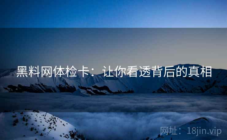 黑料网体检卡：让你看透背后的真相  第2张
