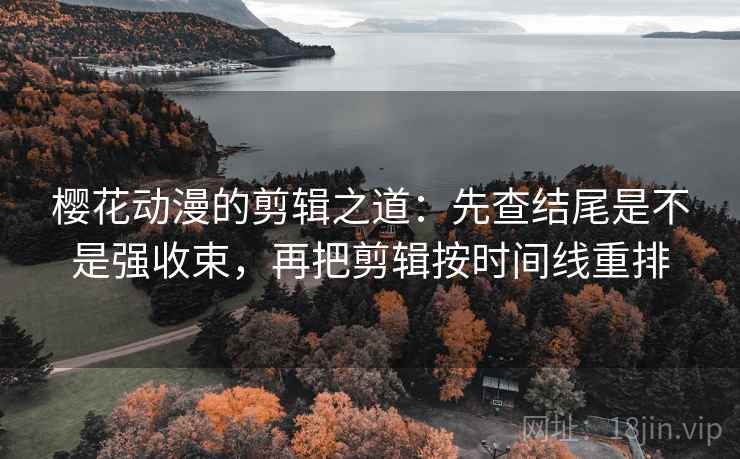 樱花动漫的剪辑之道：先查结尾是不是强收束，再把剪辑按时间线重排  第1张