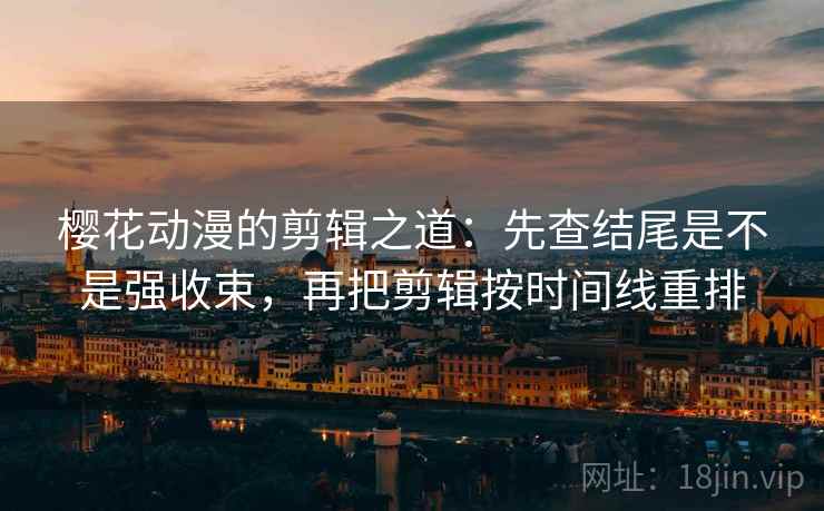 樱花动漫的剪辑之道：先查结尾是不是强收束，再把剪辑按时间线重排  第2张