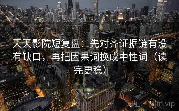 天天影院短复盘：先对齐证据链有没有缺口，再把因果词换成中性词（读完更稳）